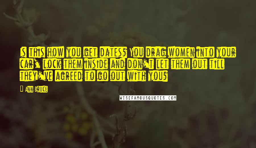 Ann Bruce Quotes: Is this how you get dates? You drag women into your car, lock them inside and don't let them out till they've agreed to go out with you?