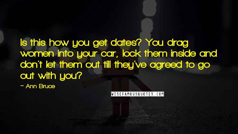 Ann Bruce Quotes: Is this how you get dates? You drag women into your car, lock them inside and don't let them out till they've agreed to go out with you?