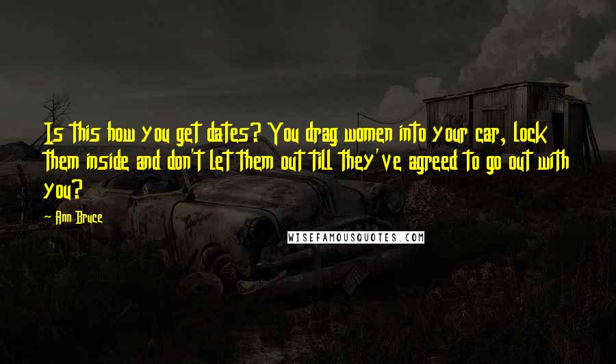 Ann Bruce Quotes: Is this how you get dates? You drag women into your car, lock them inside and don't let them out till they've agreed to go out with you?