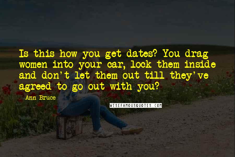 Ann Bruce Quotes: Is this how you get dates? You drag women into your car, lock them inside and don't let them out till they've agreed to go out with you?