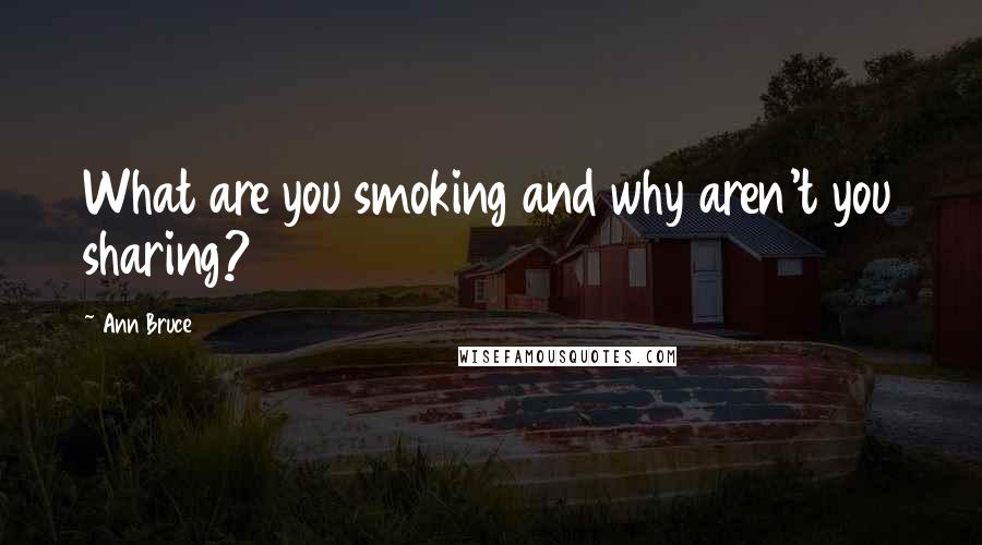 Ann Bruce Quotes: What are you smoking and why aren't you sharing?