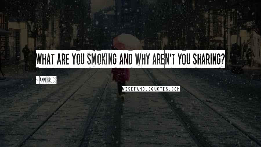 Ann Bruce Quotes: What are you smoking and why aren't you sharing?