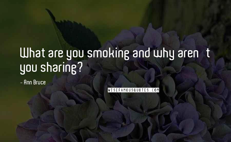 Ann Bruce Quotes: What are you smoking and why aren't you sharing?