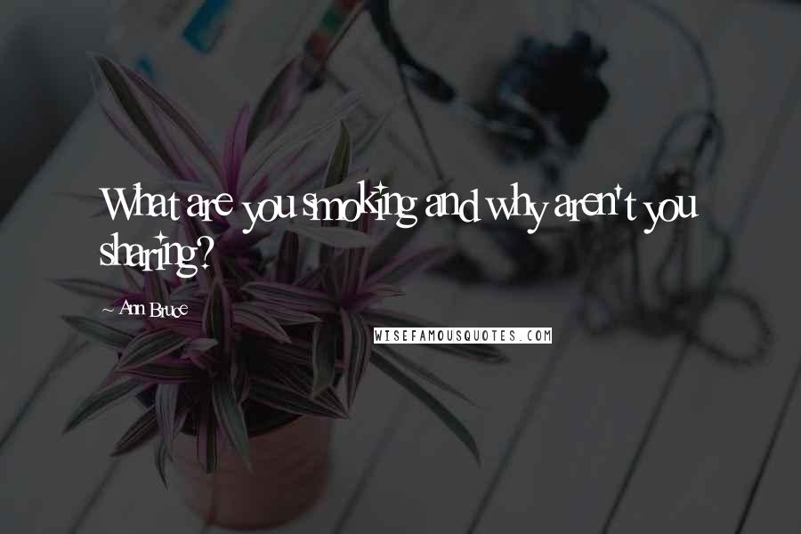 Ann Bruce Quotes: What are you smoking and why aren't you sharing?