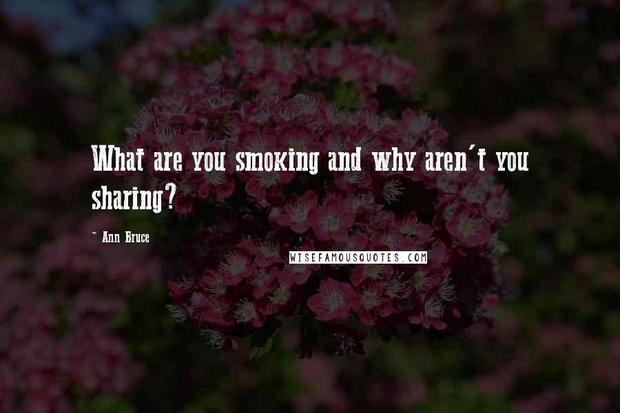 Ann Bruce Quotes: What are you smoking and why aren't you sharing?