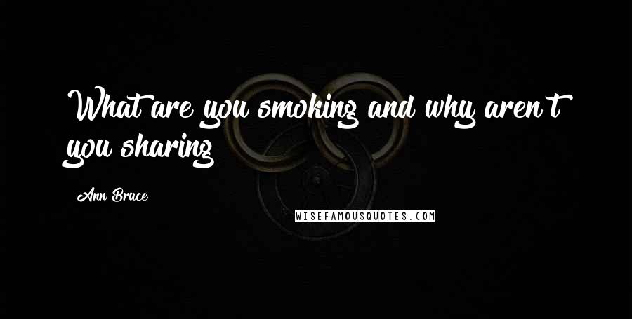 Ann Bruce Quotes: What are you smoking and why aren't you sharing?