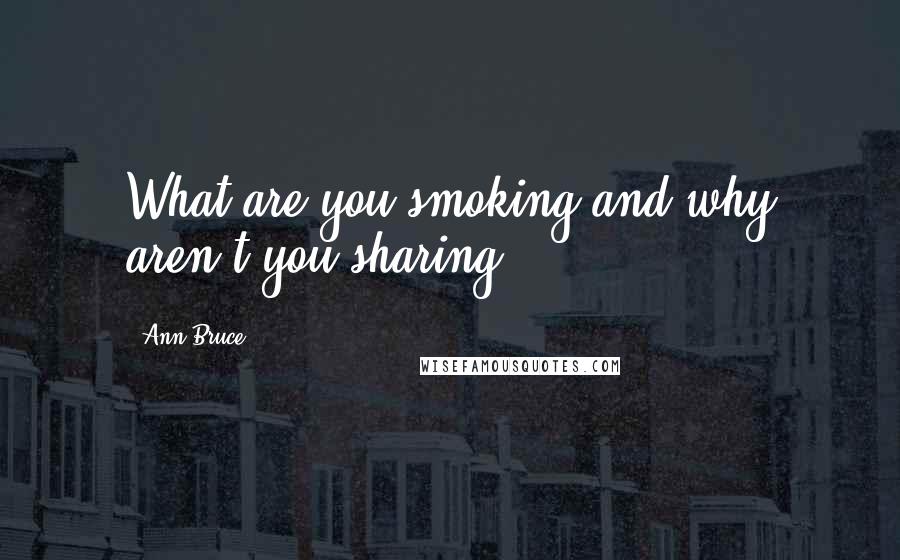 Ann Bruce Quotes: What are you smoking and why aren't you sharing?