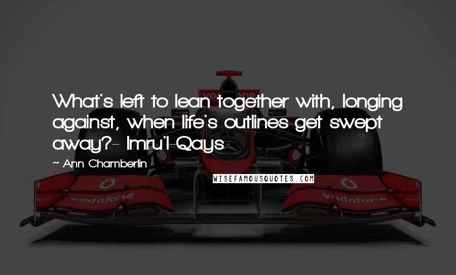 Ann Chamberlin Quotes: What's left to lean together with, longing against, when life's outlines get swept away?- Imru'l-Qays