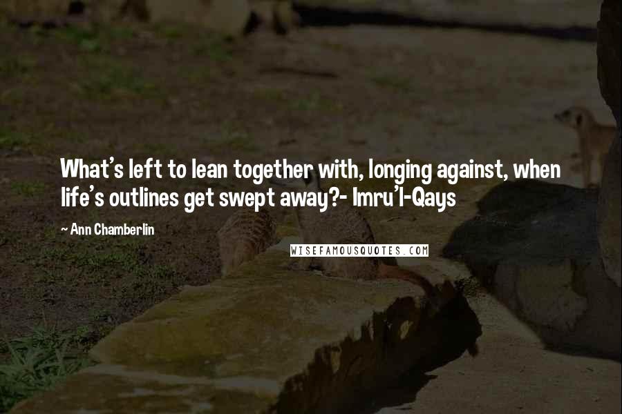 Ann Chamberlin Quotes: What's left to lean together with, longing against, when life's outlines get swept away?- Imru'l-Qays