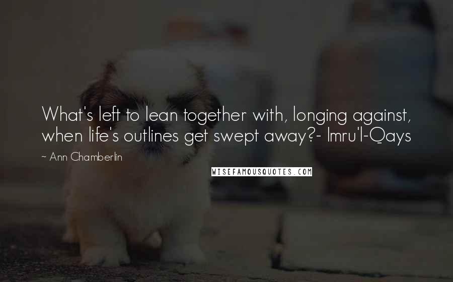 Ann Chamberlin Quotes: What's left to lean together with, longing against, when life's outlines get swept away?- Imru'l-Qays