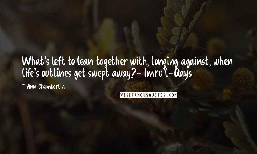 Ann Chamberlin Quotes: What's left to lean together with, longing against, when life's outlines get swept away?- Imru'l-Qays