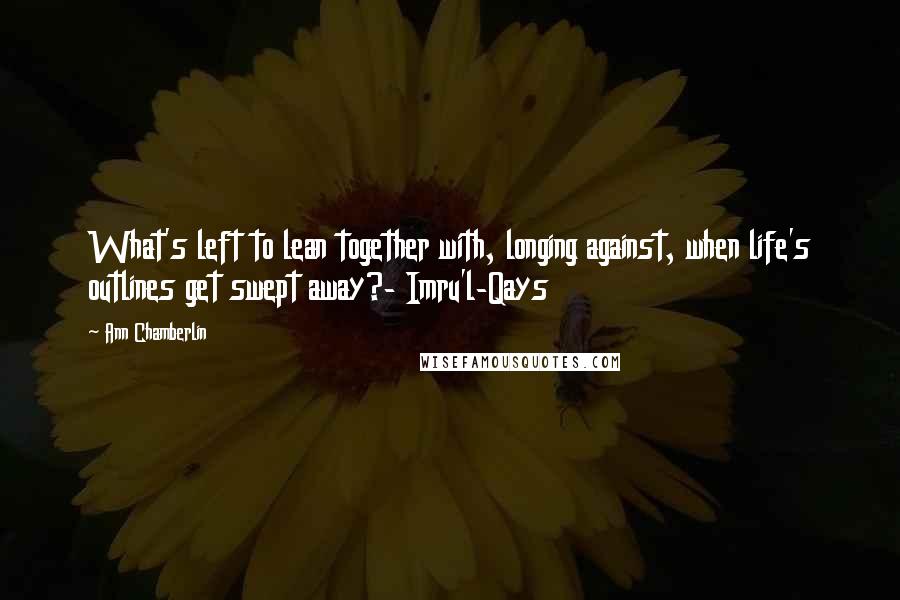 Ann Chamberlin Quotes: What's left to lean together with, longing against, when life's outlines get swept away?- Imru'l-Qays