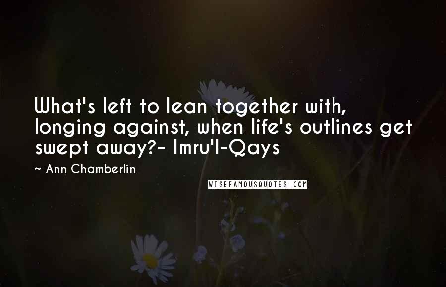 Ann Chamberlin Quotes: What's left to lean together with, longing against, when life's outlines get swept away?- Imru'l-Qays