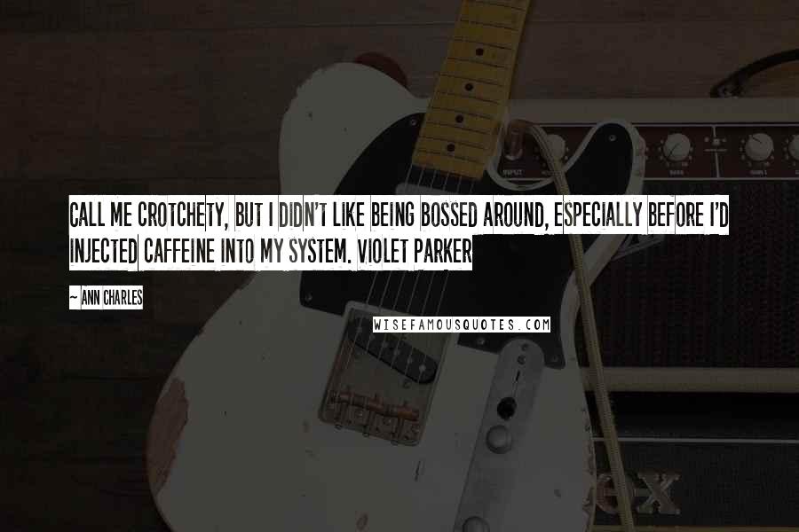 Ann Charles Quotes: Call me crotchety, but I didn't like being bossed around, especially before I'd injected caffeine into my system. Violet Parker