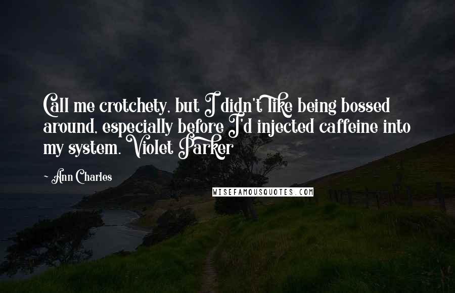 Ann Charles Quotes: Call me crotchety, but I didn't like being bossed around, especially before I'd injected caffeine into my system. Violet Parker