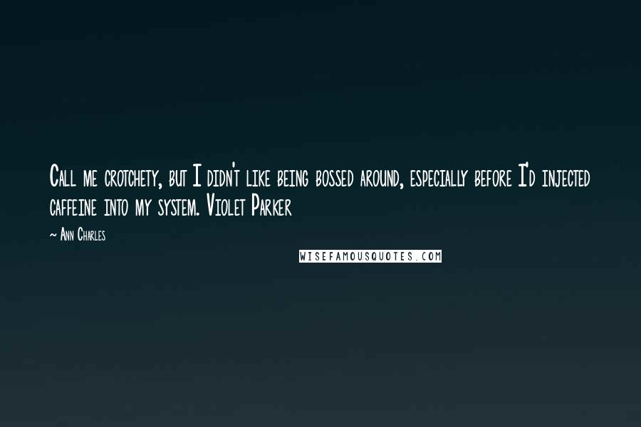 Ann Charles Quotes: Call me crotchety, but I didn't like being bossed around, especially before I'd injected caffeine into my system. Violet Parker