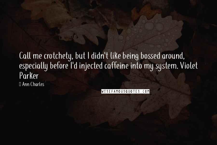 Ann Charles Quotes: Call me crotchety, but I didn't like being bossed around, especially before I'd injected caffeine into my system. Violet Parker