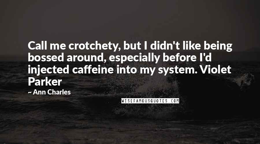 Ann Charles Quotes: Call me crotchety, but I didn't like being bossed around, especially before I'd injected caffeine into my system. Violet Parker