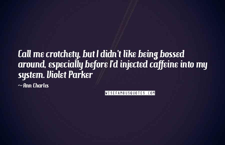 Ann Charles Quotes: Call me crotchety, but I didn't like being bossed around, especially before I'd injected caffeine into my system. Violet Parker