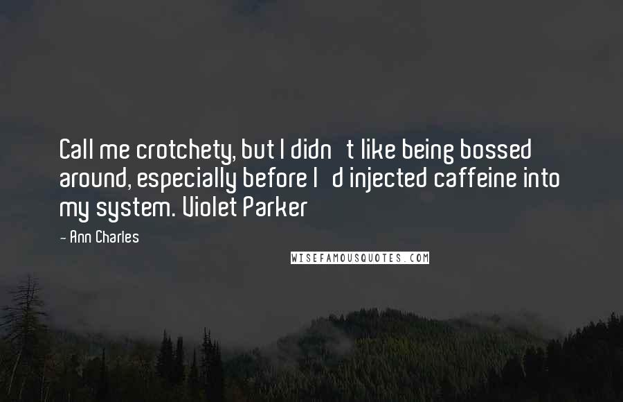 Ann Charles Quotes: Call me crotchety, but I didn't like being bossed around, especially before I'd injected caffeine into my system. Violet Parker