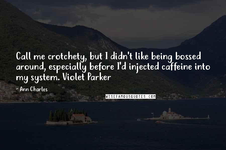 Ann Charles Quotes: Call me crotchety, but I didn't like being bossed around, especially before I'd injected caffeine into my system. Violet Parker