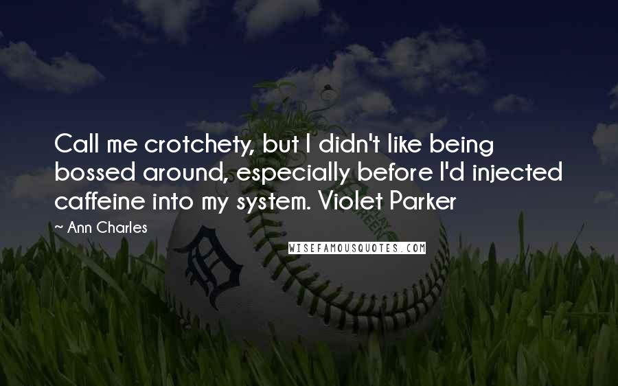 Ann Charles Quotes: Call me crotchety, but I didn't like being bossed around, especially before I'd injected caffeine into my system. Violet Parker