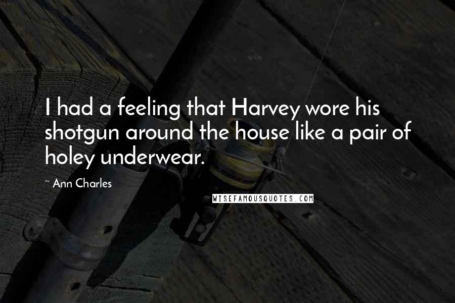 Ann Charles Quotes: I had a feeling that Harvey wore his shotgun around the house like a pair of holey underwear.