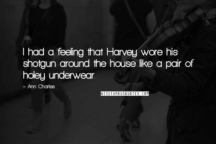 Ann Charles Quotes: I had a feeling that Harvey wore his shotgun around the house like a pair of holey underwear.