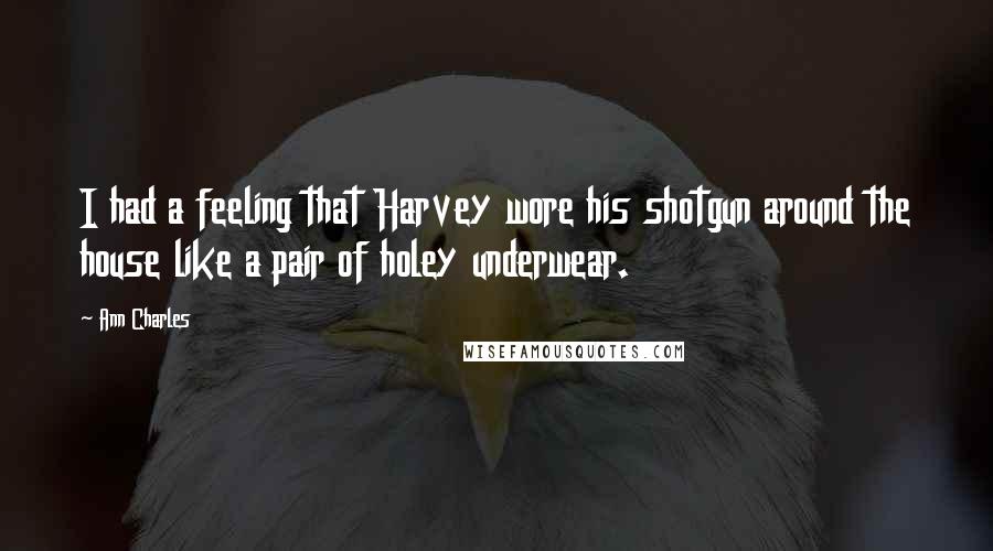 Ann Charles Quotes: I had a feeling that Harvey wore his shotgun around the house like a pair of holey underwear.