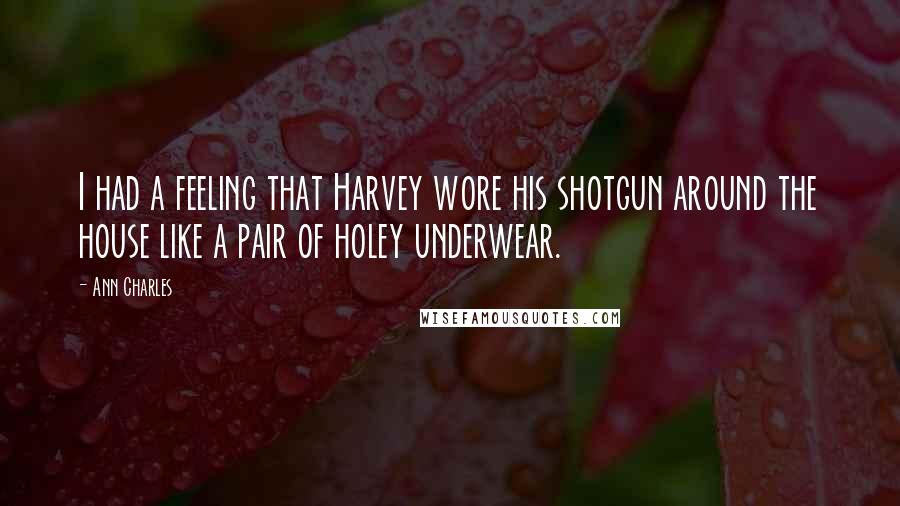Ann Charles Quotes: I had a feeling that Harvey wore his shotgun around the house like a pair of holey underwear.