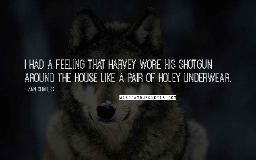 Ann Charles Quotes: I had a feeling that Harvey wore his shotgun around the house like a pair of holey underwear.