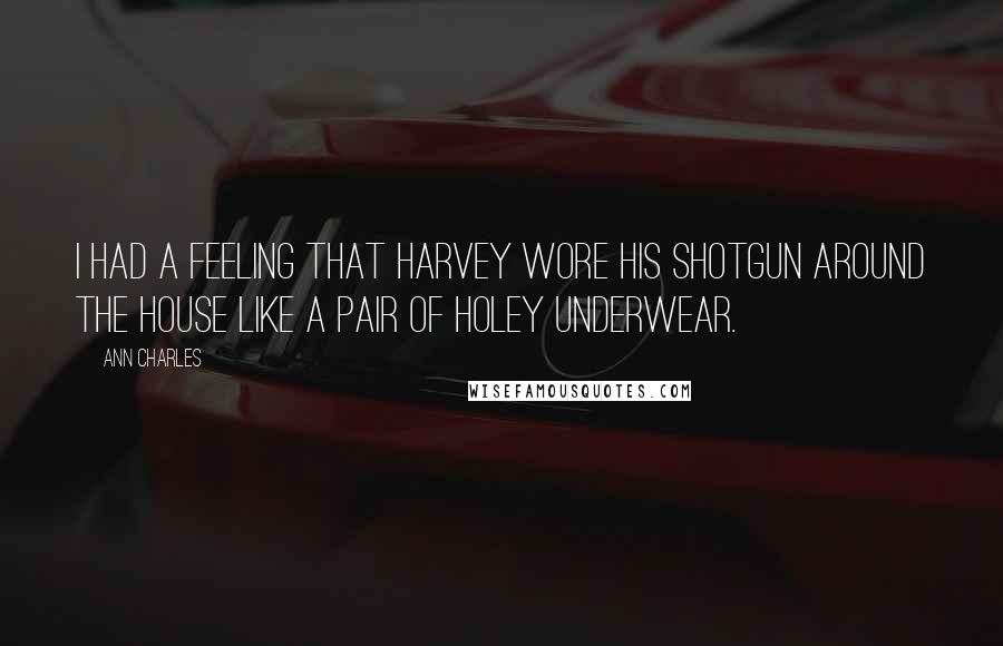 Ann Charles Quotes: I had a feeling that Harvey wore his shotgun around the house like a pair of holey underwear.