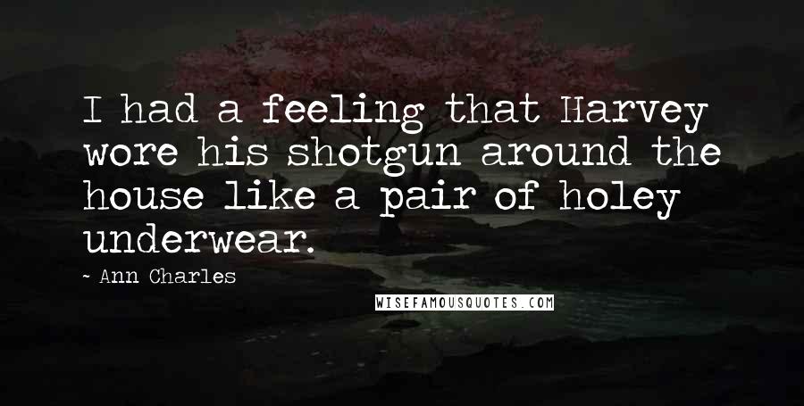 Ann Charles Quotes: I had a feeling that Harvey wore his shotgun around the house like a pair of holey underwear.