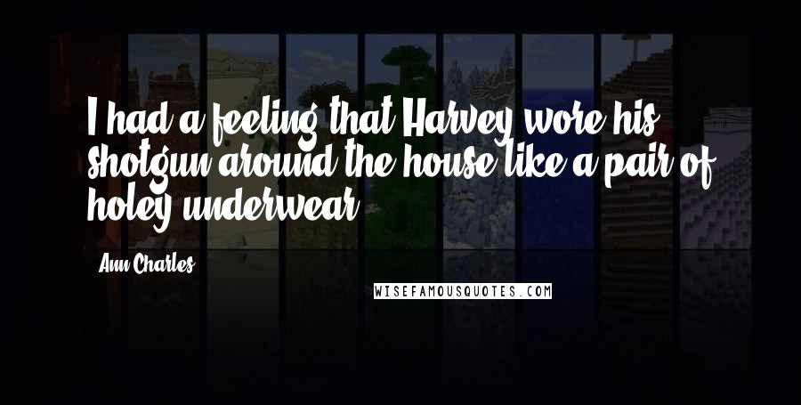 Ann Charles Quotes: I had a feeling that Harvey wore his shotgun around the house like a pair of holey underwear.