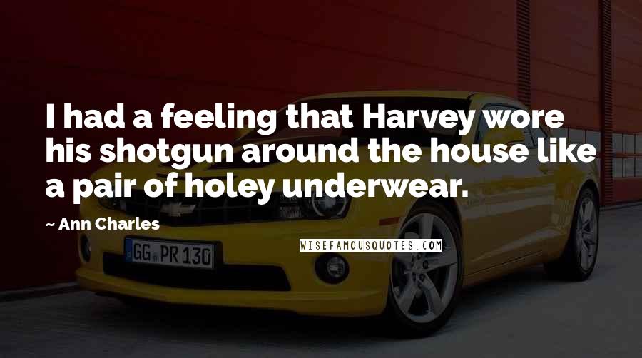 Ann Charles Quotes: I had a feeling that Harvey wore his shotgun around the house like a pair of holey underwear.