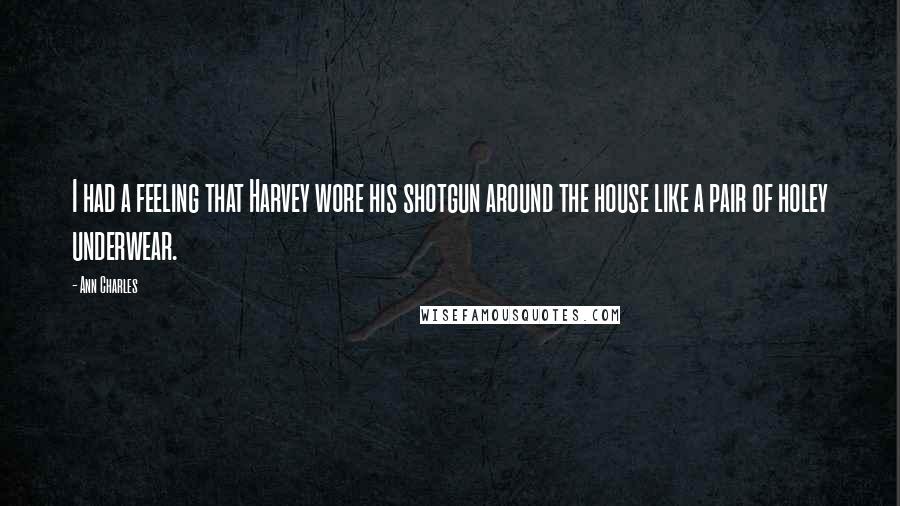 Ann Charles Quotes: I had a feeling that Harvey wore his shotgun around the house like a pair of holey underwear.