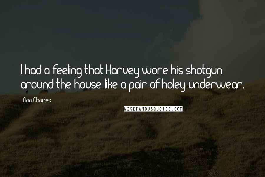 Ann Charles Quotes: I had a feeling that Harvey wore his shotgun around the house like a pair of holey underwear.