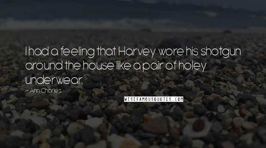Ann Charles Quotes: I had a feeling that Harvey wore his shotgun around the house like a pair of holey underwear.