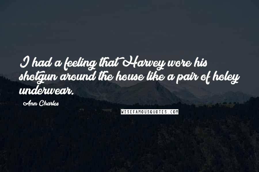 Ann Charles Quotes: I had a feeling that Harvey wore his shotgun around the house like a pair of holey underwear.