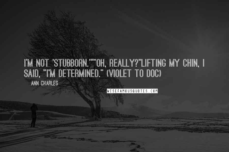 Ann Charles Quotes: I'm not 'stubborn.'""Oh, really?"Lifting my chin, I said, "I'm determined." (Violet to Doc)