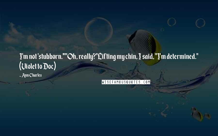 Ann Charles Quotes: I'm not 'stubborn.'""Oh, really?"Lifting my chin, I said, "I'm determined." (Violet to Doc)