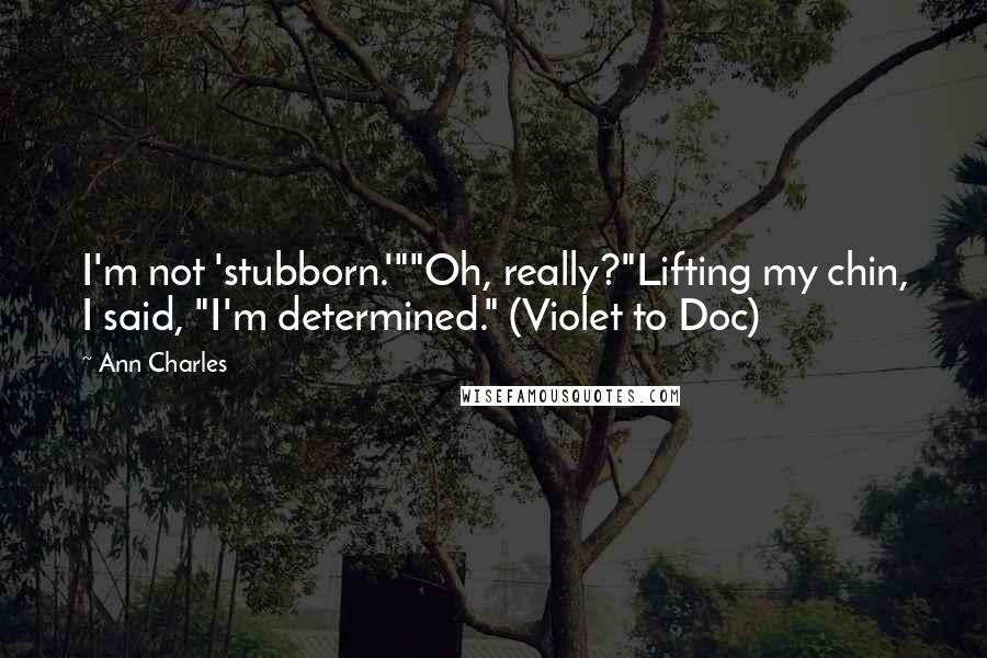 Ann Charles Quotes: I'm not 'stubborn.'""Oh, really?"Lifting my chin, I said, "I'm determined." (Violet to Doc)