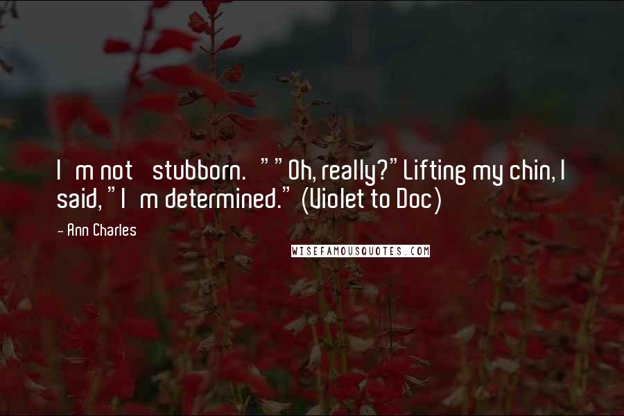 Ann Charles Quotes: I'm not 'stubborn.'""Oh, really?"Lifting my chin, I said, "I'm determined." (Violet to Doc)