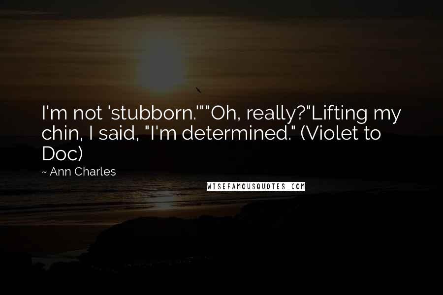 Ann Charles Quotes: I'm not 'stubborn.'""Oh, really?"Lifting my chin, I said, "I'm determined." (Violet to Doc)