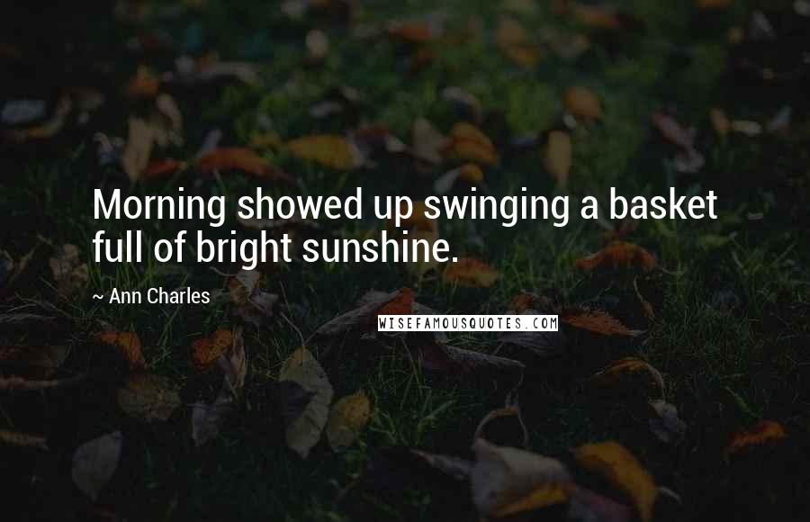 Ann Charles Quotes: Morning showed up swinging a basket full of bright sunshine.