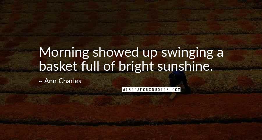 Ann Charles Quotes: Morning showed up swinging a basket full of bright sunshine.