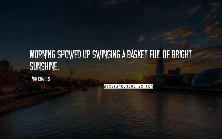 Ann Charles Quotes: Morning showed up swinging a basket full of bright sunshine.