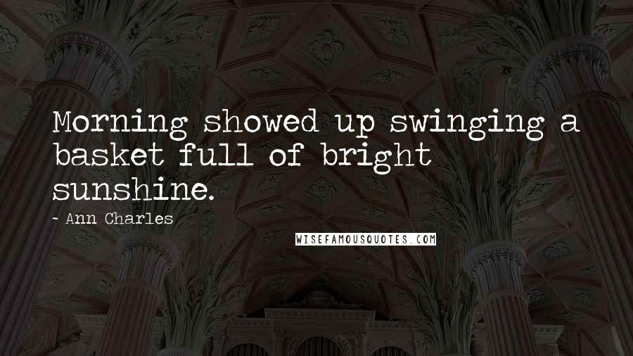 Ann Charles Quotes: Morning showed up swinging a basket full of bright sunshine.