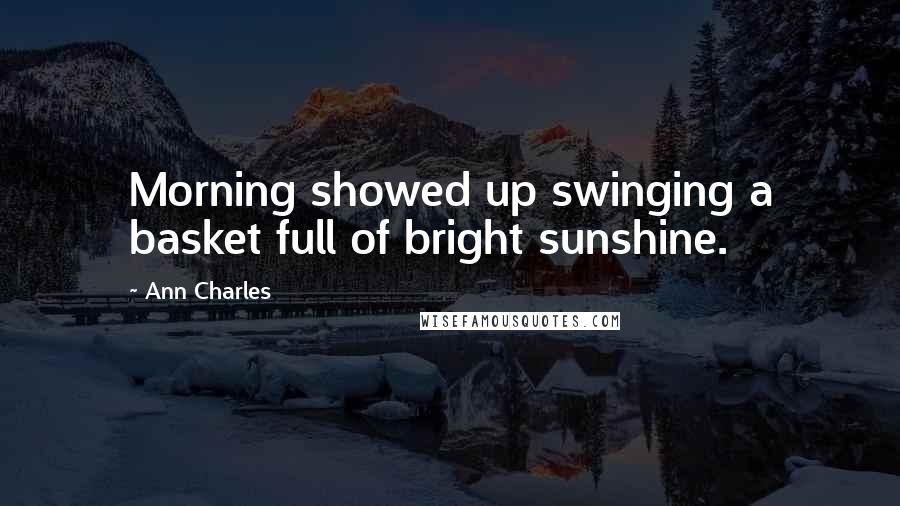 Ann Charles Quotes: Morning showed up swinging a basket full of bright sunshine.