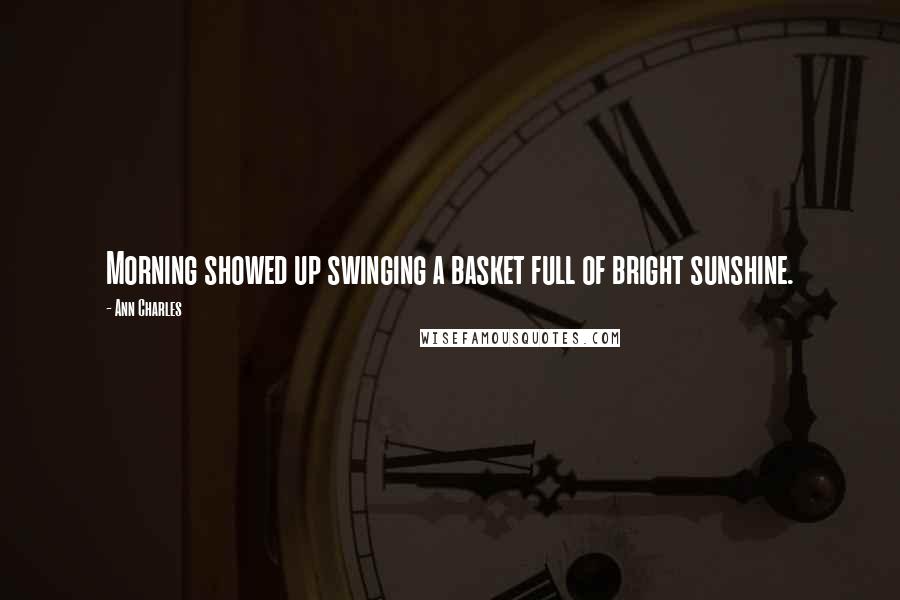 Ann Charles Quotes: Morning showed up swinging a basket full of bright sunshine.
